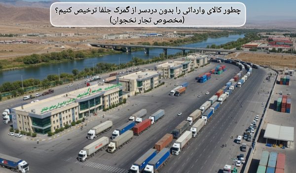 چطور کالای وارداتی را بدون دردسر از گمرک جلفا ترخیص کنیم؟ (مخصوص تجار نخجوان)