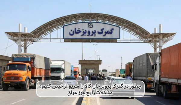 چطور در گمرک پرویزخان کالا را سریع ترخیص کنیم؟ مشکلات رایج مرز عراق