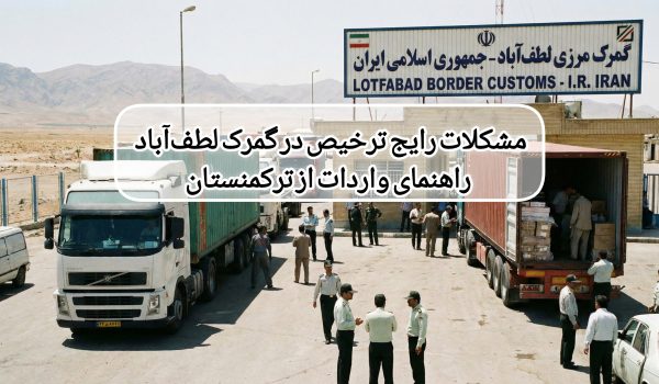 مشکلات رایج ترخیص در گمرک لطف‌آباد — راهنمای واردات از ترکمنستان
