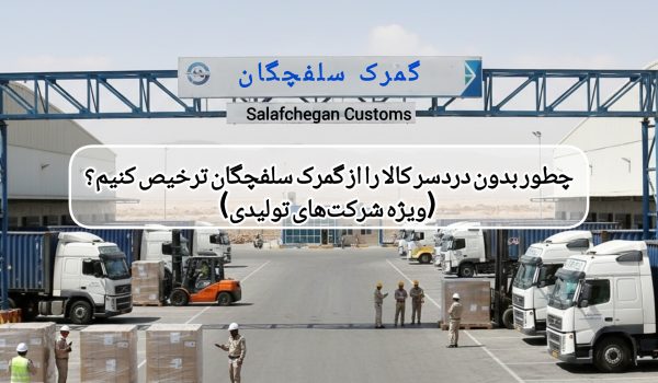 چطور بدون دردسر کالا را از گمرک سلفچگان ترخیص کنیم؟ (ویژه شرکت‌های تولیدی)