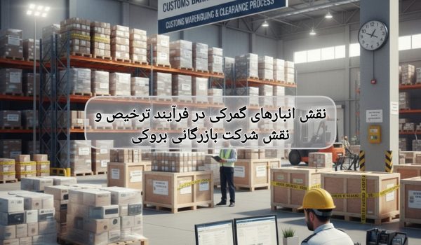 نقش انبارهای گمرکی در فرآیند ترخیص ونقش شرکت بازرگانی بروکی