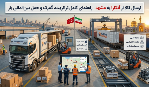 ارسال کالا از آنکارا به مشهد | راهنمای کامل ترانزیت، گمرک و حمل بین‌المللی بار