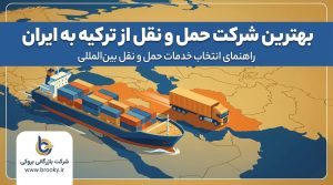 بهترین شرکت حمل و نقل از ترکیه به ایران | راهنمای انتخاب خدمات باربری بین‌المللی